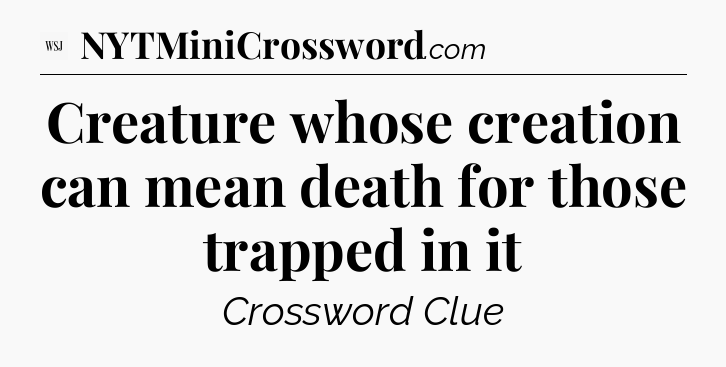 Creature whose creation can mean death for those trapped in it - WSJ Crossword