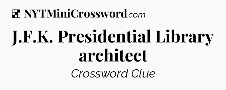 Solution: J.F.K. Presidential Library architect - NYT Crossword