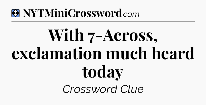 Solution: With 7-Across, exclamation much heard today - NYT Mini Crossword