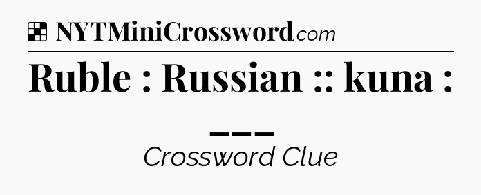 Solution: Ruble : Russian :: kuna : ___ - NYT Crossword