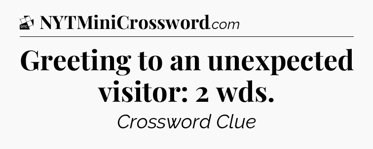 Greeting to an unexpected visitor: 2 wds - Daily Themed Classic Crossword
