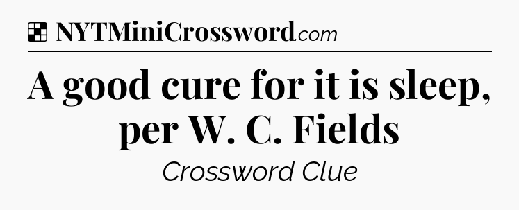 Solution: A good cure for it is sleep, per W. C. Fields - NYT Crossword