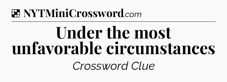 Solution: Under the most unfavorable circumstances - NYT Crossword
