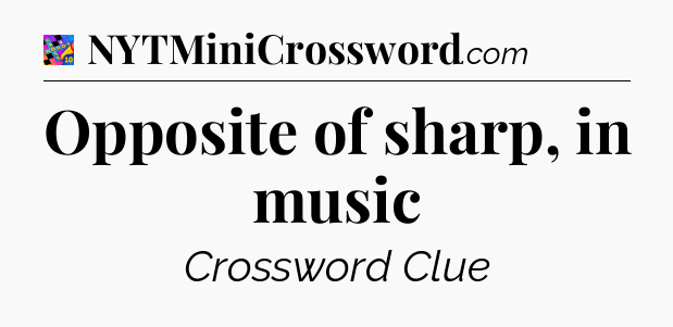 Opposite of sharp, in music Crossword Clue