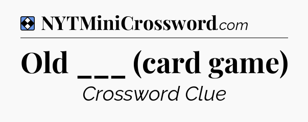 Solution: Old ___ (card game) - NYT Mini Crossword