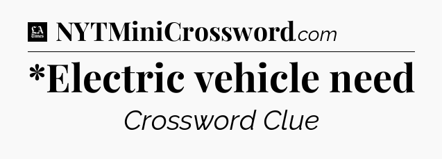 *Electric vehicle need - LA Times Crossword