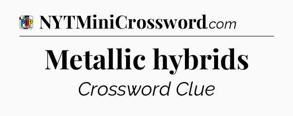 Metallic hybrids Crossword Clue