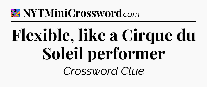 Flexible, like a Cirque du Soleil performer Crossword Clue