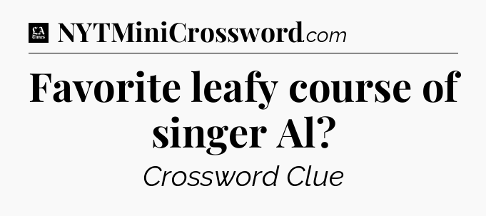 Favorite leafy course of singer Al - LA Times Crossword