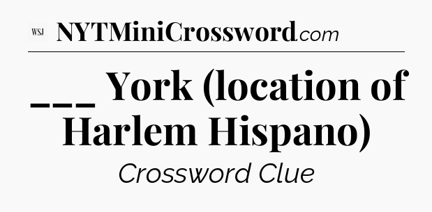 ___ York (location of Harlem Hispano) - WSJ Crossword