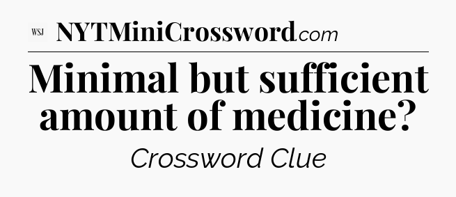 Minimal but sufficient amount of medicine - WSJ Crossword