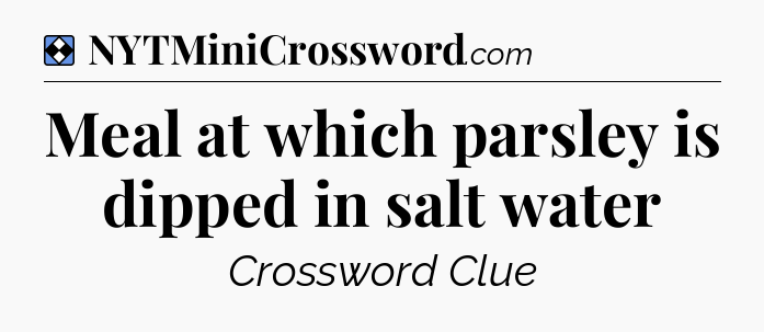 Solution: Meal at which parsley is dipped in salt water - NYT Mini Crossword