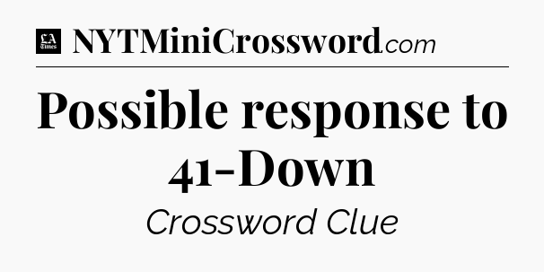 Possible response to 41-Down - LA Times Crossword