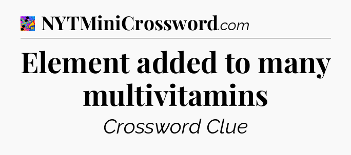 Element added to many multivitamins Crossword Clue