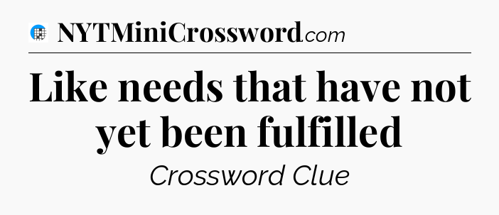 Like needs that have not yet been fulfilled Crossword Clue