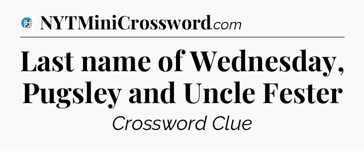 Last name of Wednesday, Pugsley and Uncle Fester Crossword Clue