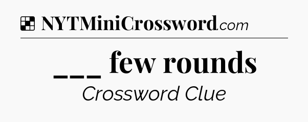 Solution: ___ few rounds - NYT Crossword