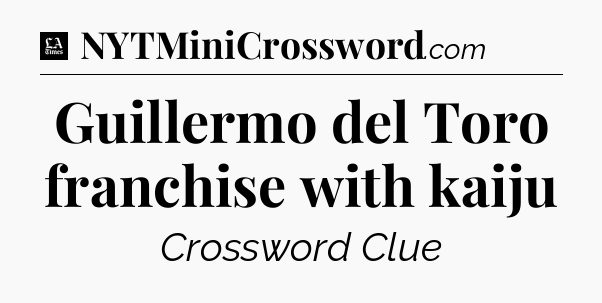 Guillermo del Toro franchise with kaiju - LA Times Crossword