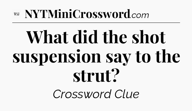 What did the shot suspension say to the strut - WSJ Crossword
