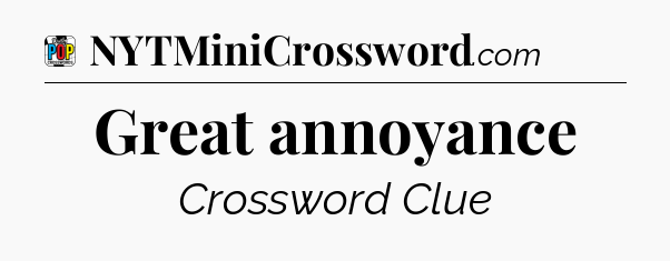 Great annoyance Crossword Clue