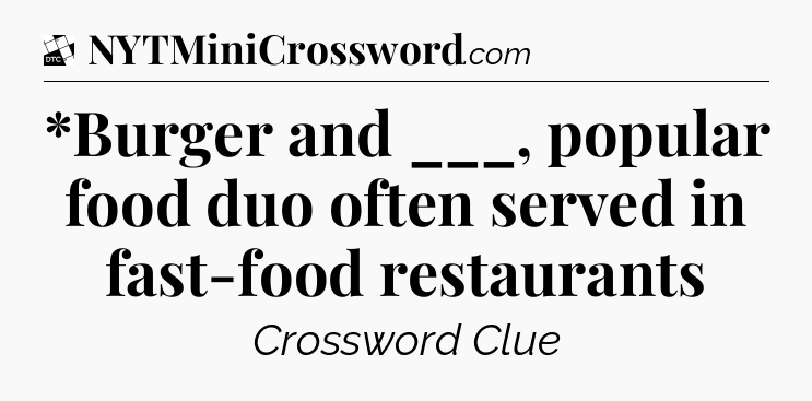 *Burger and ___, popular food duo often served in fast-food restaurants - Daily Themed Classic Crossword