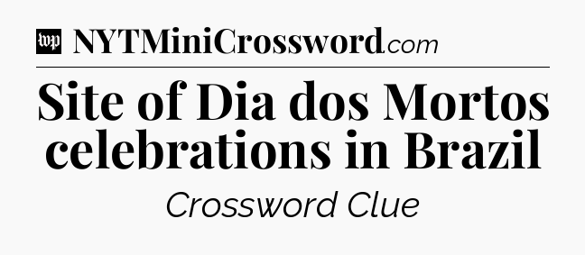 Site of Dia dos Mortos celebrations in Brazil Crossword Clue