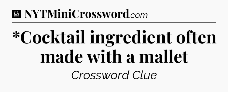 *Cocktail ingredient often made with a mallet - LA Times Crossword