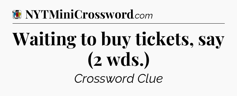 Waiting to buy tickets, say (2 wds.) Crossword Clue