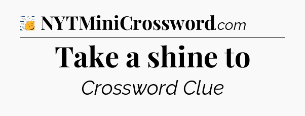 Take a shine to - 7 Little Words