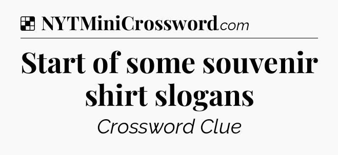 Solution: Start of some souvenir shirt slogans - NYT Crossword