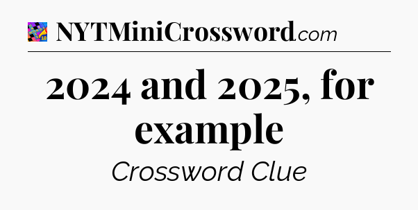 2024 and 2025, for example Crossword Clue