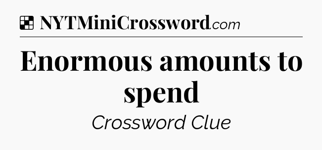 Solution: Enormous amounts to spend - NYT Crossword