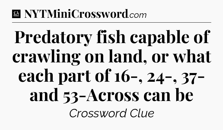 Predatory fish capable of crawling on land, or what each part of 16-, 24-, 37- and 53-Across can be - LA Times Crossword