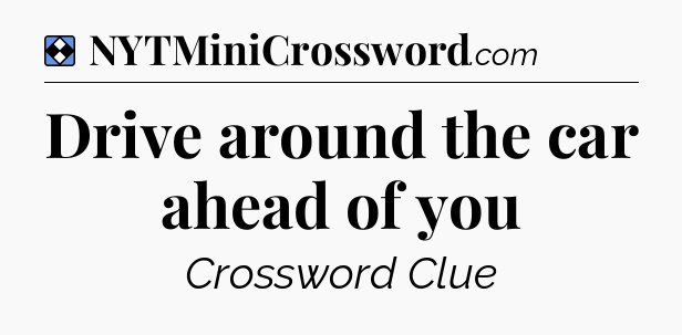 Solution: Drive around the car ahead of you - NYT Mini Crossword