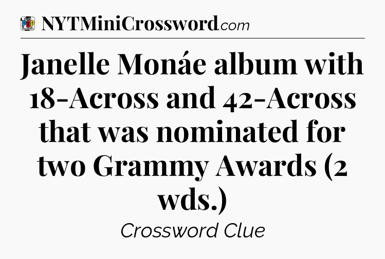 Janelle Monáe album with 18-Across and 42-Across that was nominated for two Grammy Awards (2 wds.) Crossword Clue
