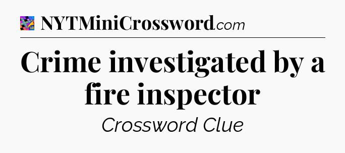Crime investigated by a fire inspector Crossword Clue