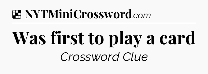 Solution: Was first to play a card - NYT Crossword