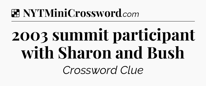 Solution: 2003 summit participant with Sharon and Bush - NYT Crossword