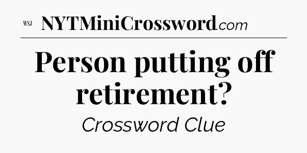 Person putting off retirement - WSJ Crossword
