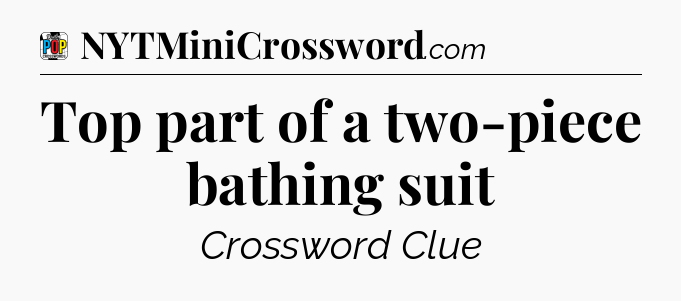 Top part of a two-piece bathing suit Crossword Clue