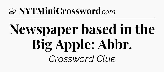 Newspaper based in the Big Apple: Abbr - Daily Themed Classic Crossword