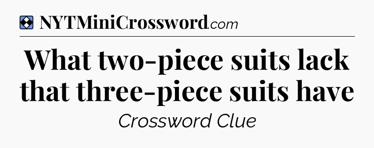 Solution: What two-piece suits lack that three-piece suits have - NYT Mini Crossword