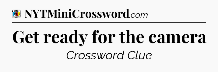 Get ready for the camera Crossword Clue