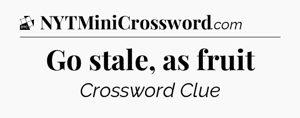 Go stale, as fruit - Daily Themed Classic Crossword