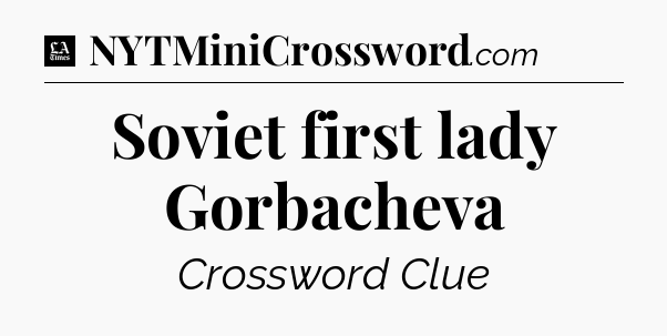 Soviet first lady Gorbacheva - LA Times Crossword