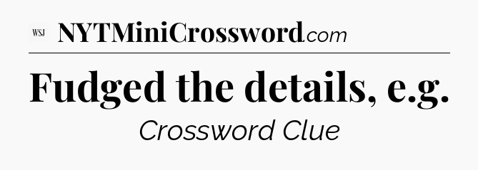 Fudged the details, e.g - WSJ Crossword