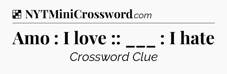 Solution: Amo : I love :: ___ : I hate - NYT Crossword