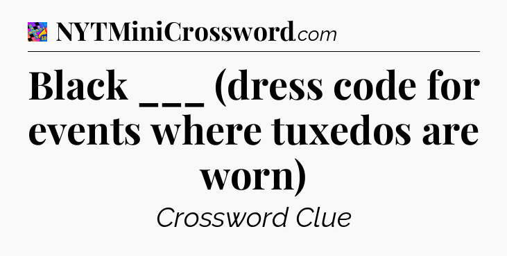 Black ___ (dress code for events where tuxedos are worn) Crossword Clue