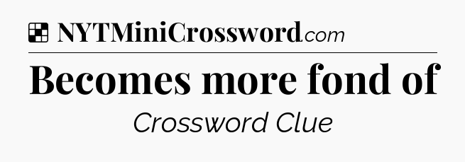 Solution: Becomes more fond of - NYT Crossword