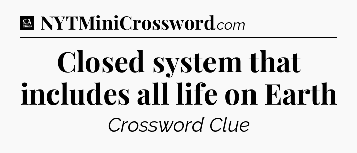 Closed system that includes all life on Earth - LA Times Crossword